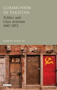 Communism in Pakistan: Politics and Class Activism 1947-1972 by Kamran Asdar Ali