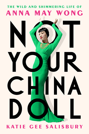 Not Your China Doll: The Wild and Shimmering Life of Anna May Wong by Katie Gee Salisbury