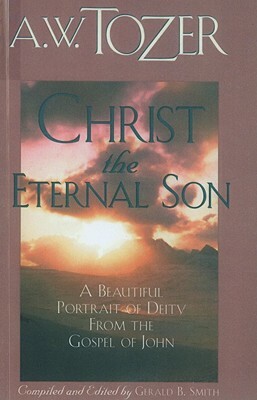 Christ the Eternal Son: A Beautiful Portrait of Deity from the Gospel of John by A. W. Tozer