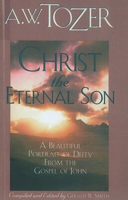 Christ the Eternal Son: A Beautiful Portrait of Deity from the Gospel of John by A.W. Tozer