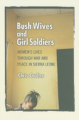 Bush Wives and Girl Soldiers: Women's Lives Through War and Peace in Sierra Leone by Chris Coulter