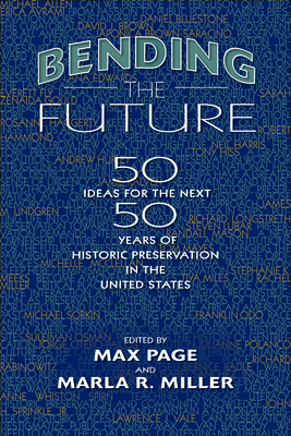 Bending the Future: Fifty Ideas for the Next Fifty Years of Historic Preservation in the United States by Max Page, Marla R Miller