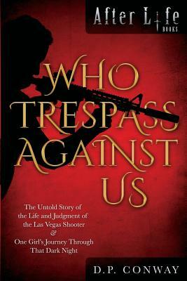 Who Trespass Against Us: The Untold Story of the Las Vegas Shooter & One Girl's Journey Through that Dark Night by D. P. Conway