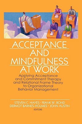 Acceptance and Mindfulness at Work: Applying Acceptance and Commitment Therapy and Relational Frame Theory to Organizational Behavior Management by 