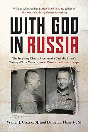 With God in Russia: A Polish-American Priest's Inspiring Tale of Faith, Endurance, and Spiritual Conviction Amid the Brutality of Soviet Labor Camps by Walter J. Ciszek, Walter J. Ciszek, Daniel L. Flaherty