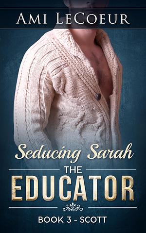 Seducing Sarah - Book 3 - The Educator: Scott by Ami LeCoeur, Ami LeCoeur