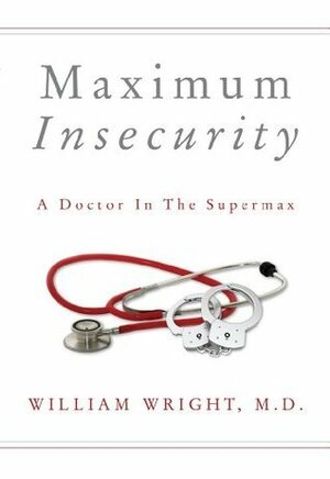 Maximum Insecurity: A Doctor in the Supermax by William Wright