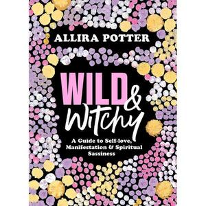 Wild & Witchy: A guide to self-love, manifestation and spiritual sassiness by Allira Potter