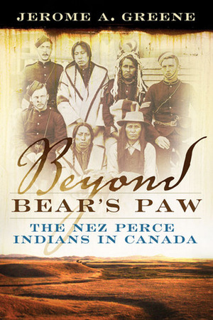 Beyond Bear's Paw: The Nez Perce Indians in Canada by Jerome A. Greene