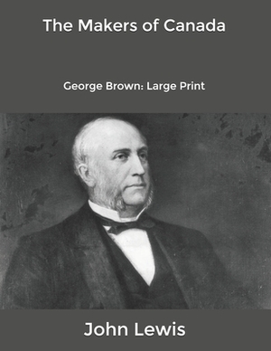 The Makers of Canada: George Brown: Large Print by John Lewis