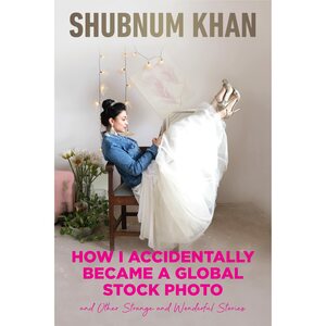 How I Accidentally Became a Global Stock Photo: And Other Strange and Wonderful Stories by Shubnum Khan