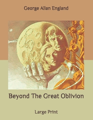 Beyond The Great Oblivion: Large Print by George Allan England