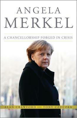 Angela Merkel: A Chancellorship Forged in Crisis by Tony Czuczka, Alan Crawford