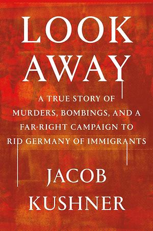 Look Away: A True Story of Murders, Bombings, and a Far-Right Campaign to Rid Germany of Immigrants by Jacob Kushner