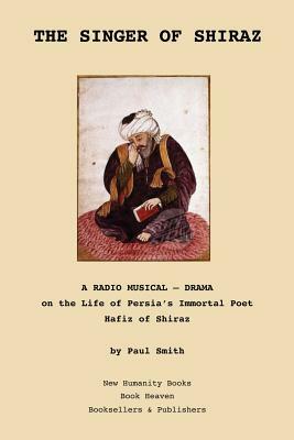 The Singer of Shiraz: A RADIO MUSICAL ? DRAMA on the Life of Persia's Immortal Poet Hafiz of Shiraz by Paul Smith, Hafiz