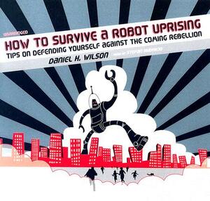 How to Survive a Robot Uprising: Tips on Defending Yourself Against the Coming Rebellion by Daniel H. Wilson