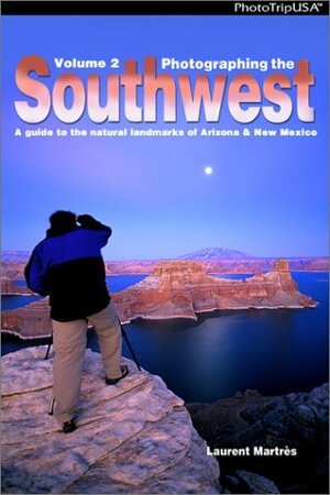 Photographing The Southwest: Volume 2A Guide To The Natural Landmarks Of Arizona & New Mexico by Laurent Martres