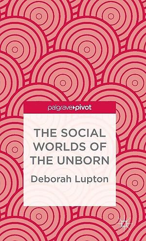 The Social Worlds of the Unborn by D. Lupton