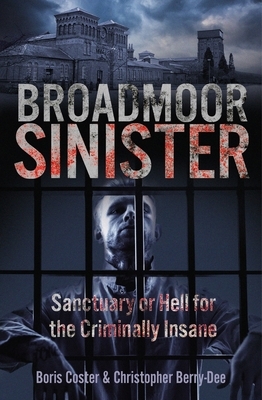 Broadmoor Sinister: Sanctuary or Hell for the Criminally Insane by Boris Coster, Christopher Berry-Dee