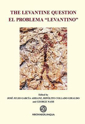 The Levantine Question: Post-Palaeolithic Rock Art in the Iberian Peninsula by Hipolito Collado Giraldo, Jose Julio Garcia Arranz, George Nash