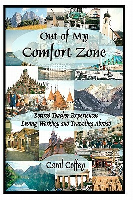 Out of My Comfort Zone: Retired Teacher Experiences Living, Working, and Traveling Abroad by Carol Coffey