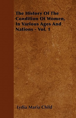 The History Of The Condition Of Women, In Various Ages And Nations - Vol. 1 by Lydia Maria Child