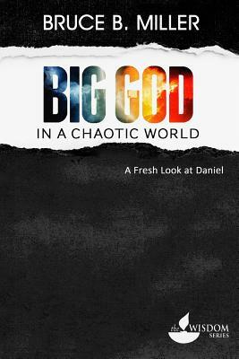 Big God in a Chaotic World: A Fresh Look at Daniel by Bruce B. Miller