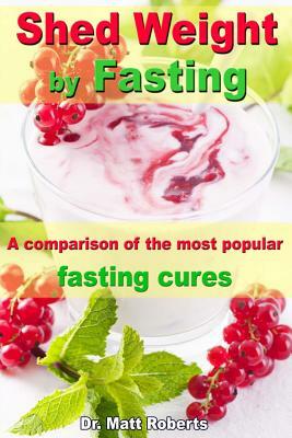 Shed Weight by Fasting - A comparison of the most popular fasting cures: From therapeutic fasting after Buchinger up to base fasting by Matt Roberts