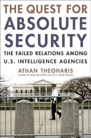 The Quest For Absolute Security: The Failed Relations Among U.S. Intelligence Agencies by Athan G. Theoharis