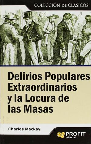 Delirios populares extraordinarios y la locura de las masas by Charles Mackay