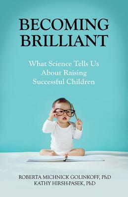 Becoming Brilliant: What Science Tells Us about Raising Successful Children by Kathy Hirsh-Pasek, Roberta Michnick Golinkoff