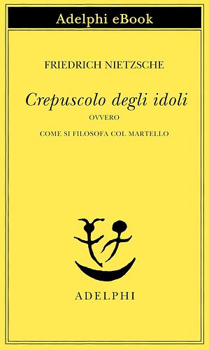 Crepuscolo degli idoli ovvero Come si filosofa col martello by Friedrich Nietzsche