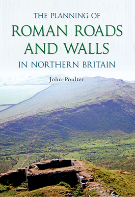 The Planning of Roman Roads and Walls in Northern Britain by John Poulter