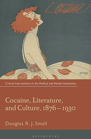 Cocaine, Literature, and Culture, 1876-1930 by Douglas R. J. Small