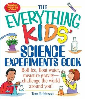 The Everything Kids' Science Experiments Book: Boil Ice, Float Water, Measure Gravity-Challenge the World Around You! by Tom Robinson
