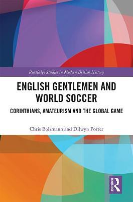 English Gentlemen and World Soccer: Corinthians, Amateurism and the Global Game by Dilwyn Porter, Chris Bolsmann