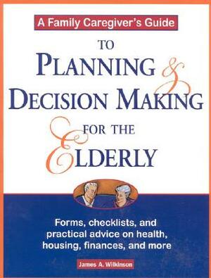 A Family Caregiver's Guide to Planning and Decision Making for the Elderly by James Wilkinson