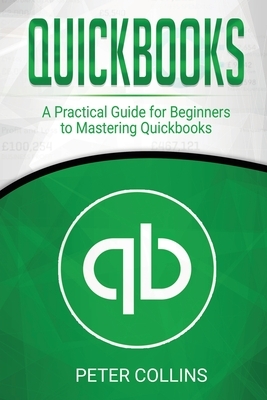 Quickbooks: A Practical Guide for Beginners To Mastering Quickbooks by Peter Collins