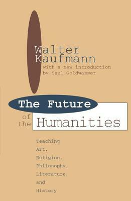 Future of the Humanities: Teaching Art, Religion, Philosophy, Literature and History by Walter Arnold Kaufmann