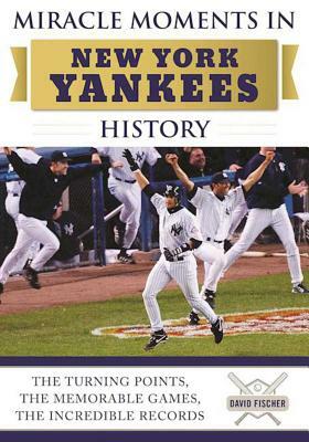 Miracle Moments in New York Yankees History: The Turning Points, the Memorable Games, the Incredible Records by David Fischer