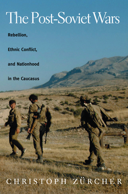 The Post-Soviet Wars: Rebellion, Ethnic Conflict, and Nationhood in the Caucasus by Christoph Zurcher