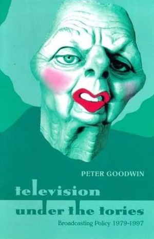 Television Under the Tories: Broadcasting Policy 1979 - 1997 by Peter Goodwin