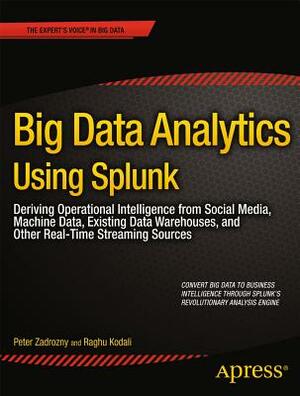 Big Data Analytics Using Splunk: Deriving Operational Intelligence from Social Media, Machine Data, Existing Data Warehouses, and Other Real-Time Stre by Raghu Kodali, Peter Zadrozny