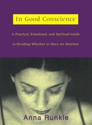 In Good Conscience: A Practical, Emotional and Spiritual Guide to Deciding Whether to Have an Abortion by Anna Runkle