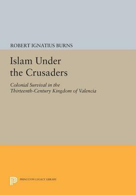 Islam Under the Crusaders: Colonial Survival in the Thirteenth-Century Kingdom of Valencia by Robert Ignatius Burns