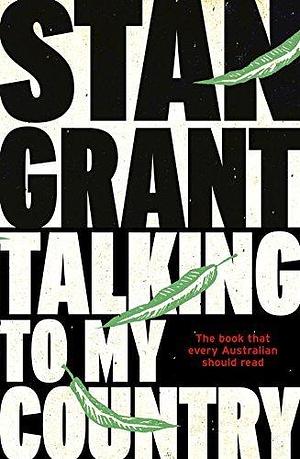 Talking To My Country: The passionate and powerful bestselling book by critically acclaimed journalist and author of Tears of Strangers and The Queen is Dead by Stan Grant, Stan Grant