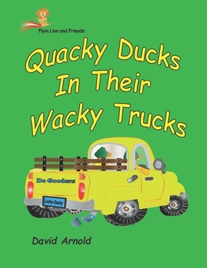 Quacky Ducks in Their Wacky Trucks by David M. Arnold