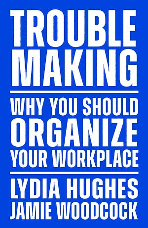 Troublemaking: Why You Should Organize Your Workplace by Jamie Woodcock, Lydia Hughes