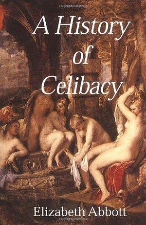 A History of Celibacy : From Athena to Elizabeth I, Leornardo Da Vinci, Florence Nightingale, Gandhi and Cher by Elizabeth Abbott by Elizabeth Abbott, Elizabeth Abbott