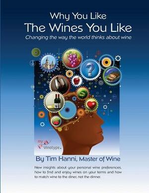 Why You Like the Wines You Like: Changing the way the world thinks about wine. by Tim Hanni Mw